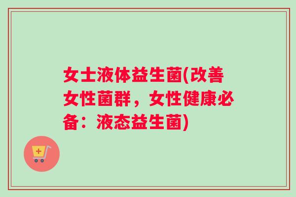 女士液体益生菌(改善女性菌群，女性健康必备：液态益生菌)