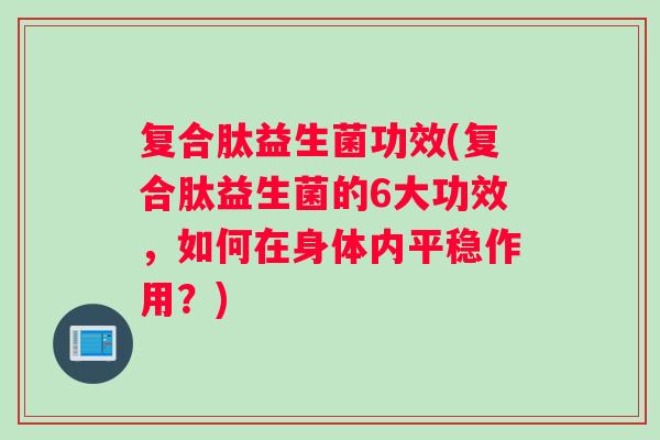 复合肽益生菌功效(复合肽益生菌的6大功效，如何在身体内平稳作用？)