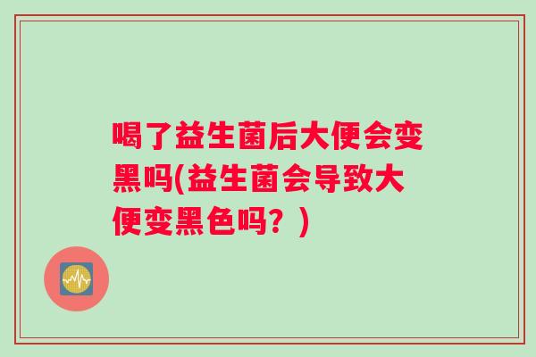 喝了益生菌后大便会变黑吗(益生菌会导致大便变黑色吗?) 喝了益生菌后大便会变黑吗(益生菌会导致大便变黑色吗?)