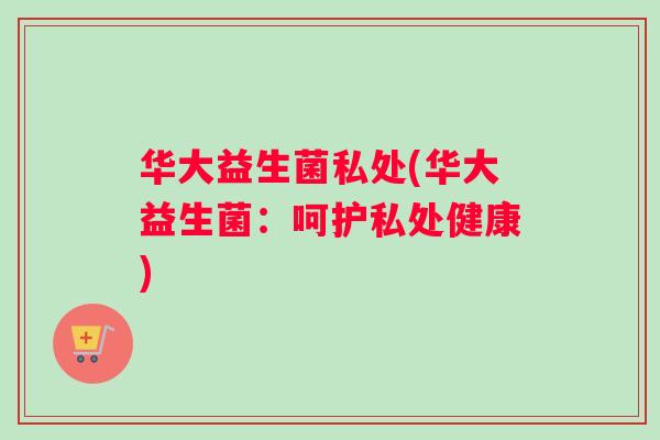 华大益生菌私处(华大益生菌：呵护私处健康)