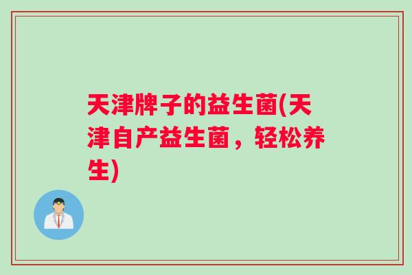 天津牌子的益生菌(天津自产益生菌，轻松养生)