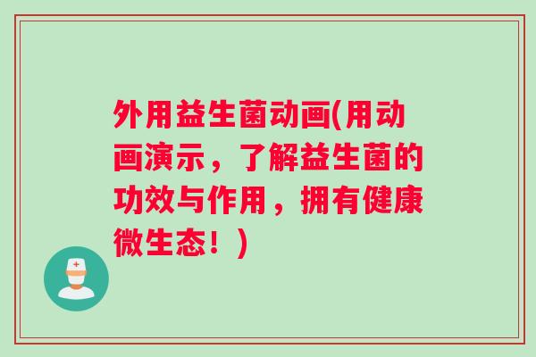 外用益生菌动画(用动画演示,了解益生菌的功效与作用,拥有健康微生态!) 外用益生菌动画(用动画演示,了解益生菌的功效与作用,拥有健康微生态!)