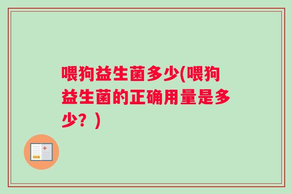 喂狗益生菌多少(喂狗益生菌的正确用量是多少？)