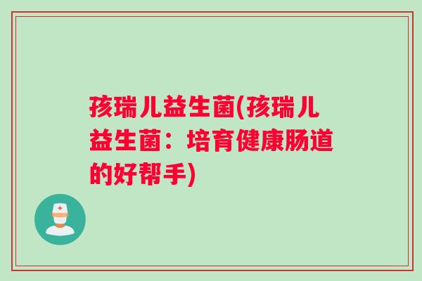 孩瑞儿益生菌(孩瑞儿益生菌：培育健康肠道的好帮手)