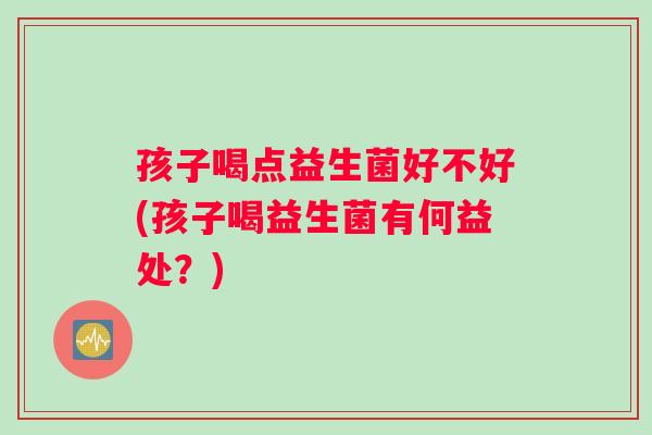 孩子喝点益生菌好不好(孩子喝益生菌有何益处？)