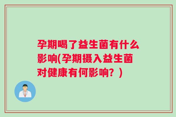 孕期喝了益生菌有什么影响(孕期摄入益生菌对健康有何影响？)