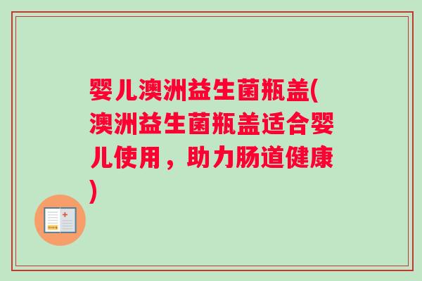 婴儿澳洲益生菌瓶盖(澳洲益生菌瓶盖适合婴儿使用，助力肠道健康)