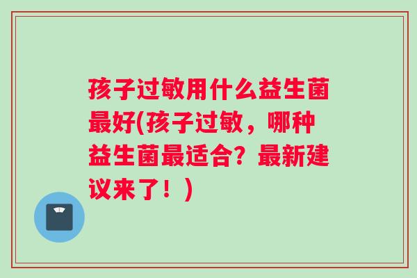 孩子过敏用什么益生菌最好(孩子过敏，哪种益生菌最适合？最新建议来了！)