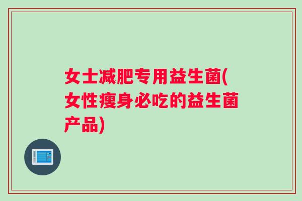 女士专用益生菌(女性瘦身必吃的益生菌产品)