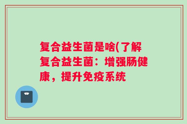 复合益生菌是啥(了解复合益生菌：增强肠健康，提升系统