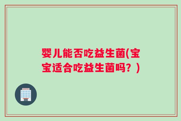 婴儿能否吃益生菌(宝宝适合吃益生菌吗？)