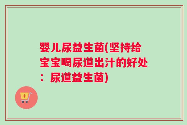 婴儿尿益生菌(坚持给宝宝喝尿道出汁的好处：尿道益生菌)