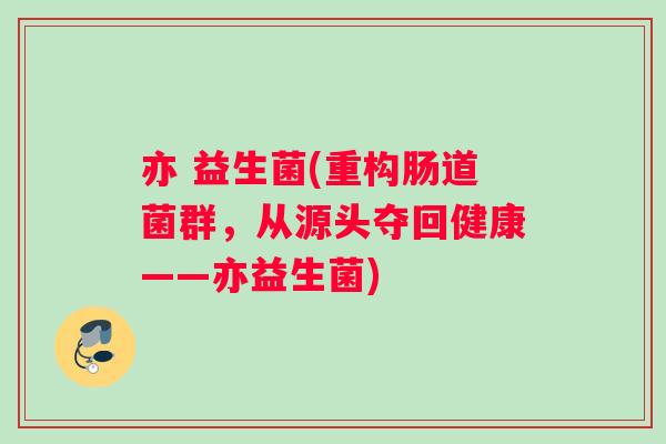 亦 益生菌(重构肠道菌群,从源头夺回健康——亦益生菌) 亦 益生菌(重构肠道菌群,从源头夺回健康——亦益生菌)