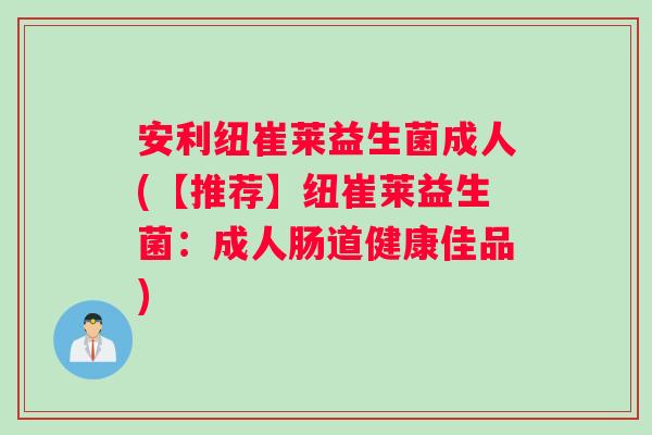 安利纽崔莱益生菌成人(【推荐】纽崔莱益生菌：成人肠道健康佳品)