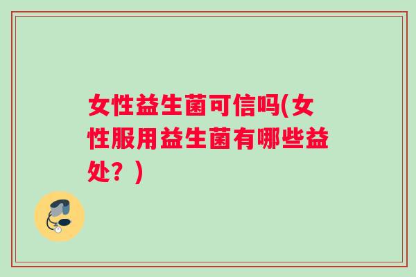 女性益生菌可信吗(女性服用益生菌有哪些益处？)