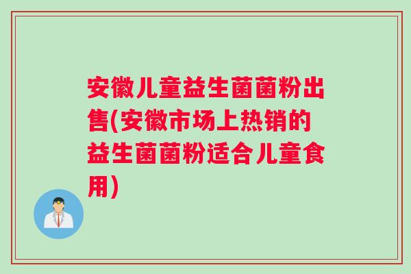 安徽儿童益生菌菌粉出售(安徽市场上热销的益生菌菌粉适合儿童食用) 安徽儿童益生菌菌粉出售(安徽市场上热销的益生菌菌粉适合儿童食用)