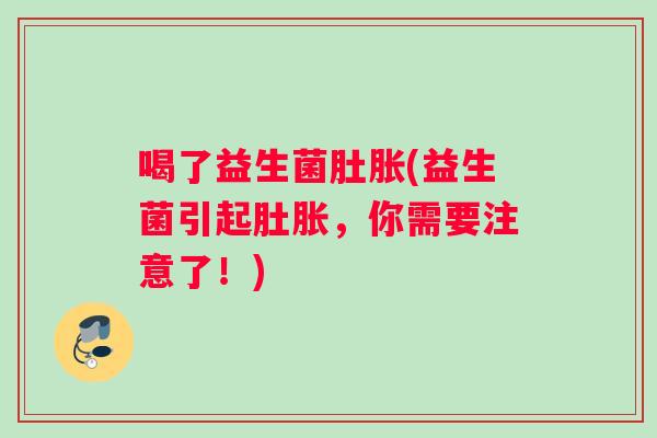 喝了益生菌肚胀(益生菌引起肚胀，你需要注意了！)