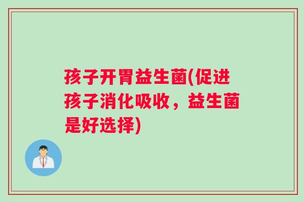 孩子开胃益生菌(促进孩子消化吸收，益生菌是好选择)
