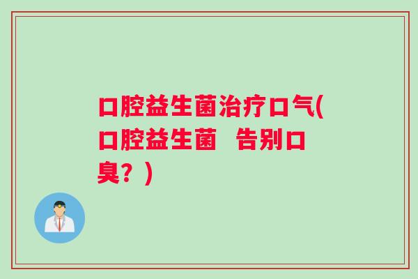 口腔益生菌治疗口气(口腔益生菌  告别口臭？)
