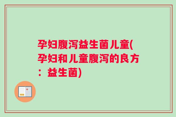孕妇腹泻益生菌儿童(孕妇和儿童腹泻的良方：益生菌)