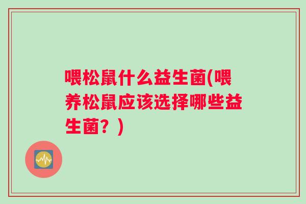 喂松鼠什么益生菌(喂养松鼠应该选择哪些益生菌？)