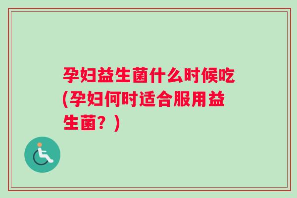 孕妇益生菌什么时候吃(孕妇何时适合服用益生菌？)