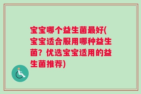 宝宝哪个益生菌最好(宝宝适合服用哪种益生菌？优选宝宝适用的益生菌推荐)