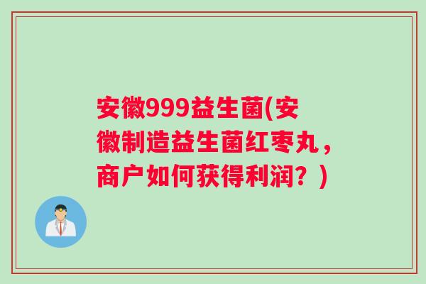 安徽999益生菌(安徽制造益生菌红枣丸，商户如何获得利润？)