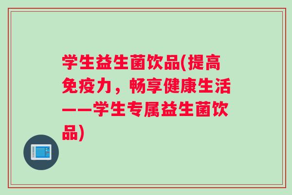 学生益生菌饮品(提高免疫力，畅享健康生活——学生专属益生菌饮品)