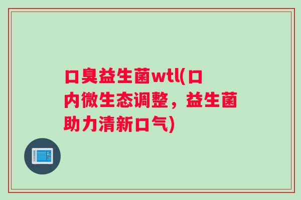 口臭益生菌wtl(口内微生态调整，益生菌助力清新口气)
