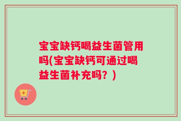 宝宝缺钙喝益生菌管用吗(宝宝缺钙可通过喝益生菌补充吗？)