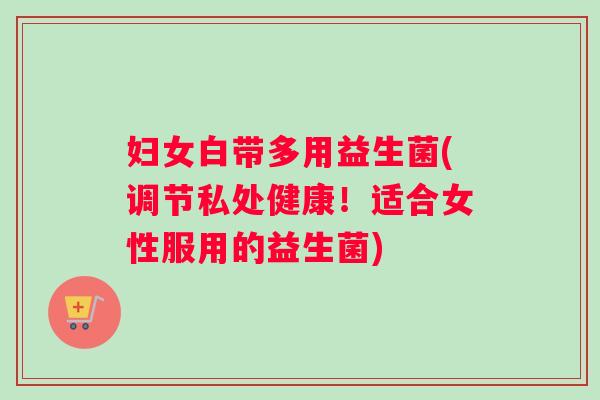 妇女白带多用益生菌(调节私处健康！适合女性服用的益生菌)