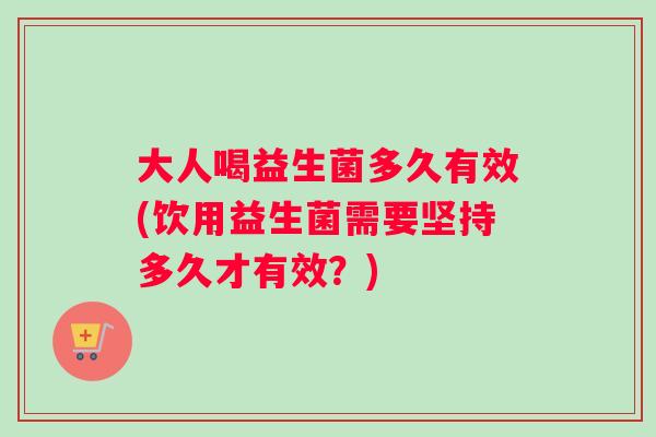 大人喝益生菌多久有效(饮用益生菌需要坚持多久才有效？)