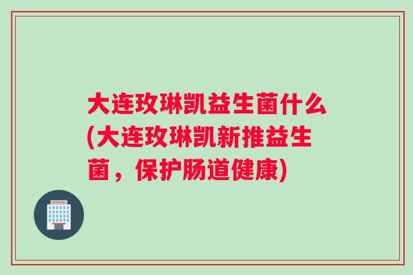 大连玫琳凯益生菌什么(大连玫琳凯新推益生菌，保护肠道健康)