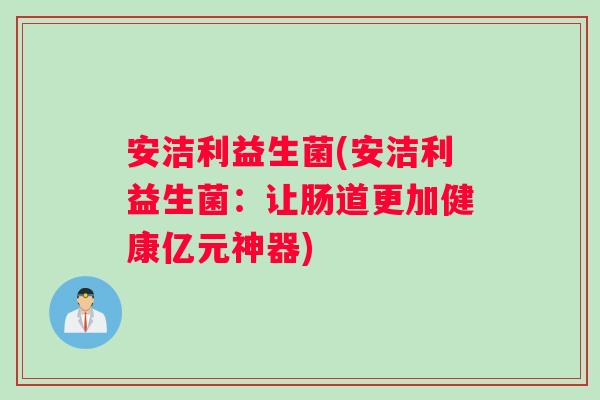 安洁利益生菌(安洁利益生菌：让肠道更加健康亿元神器)