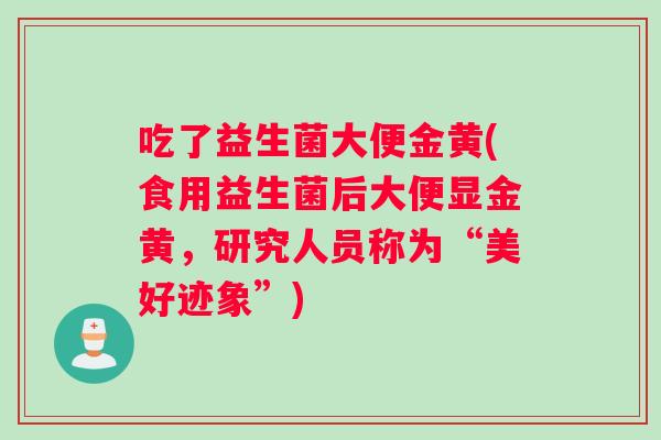 吃了益生菌大便金黄(食用益生菌后大便显金黄，研究人员称为“美好迹象”)