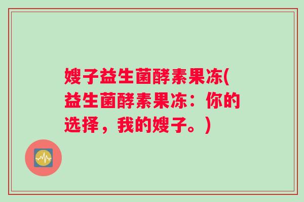 嫂子益生菌酵素果冻(益生菌酵素果冻:你的选择,我的嫂子。) 嫂子益生菌酵素果冻(益生菌酵素果冻:你的选择,我的嫂子。)