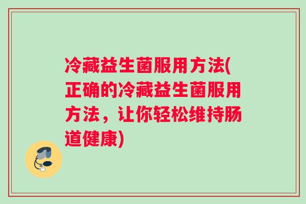 冷藏益生菌服用方法(正确的冷藏益生菌服用方法，让你轻松维持肠道健康)