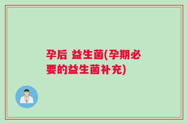 孕后 益生菌(孕期必要的益生菌补充)