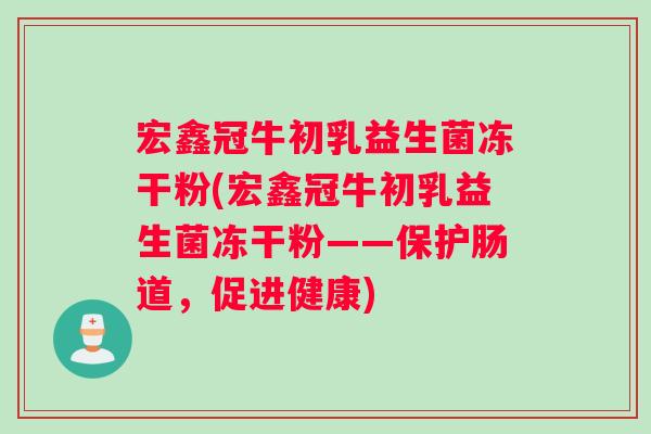 宏鑫冠牛初乳益生菌冻干粉(宏鑫冠牛初乳益生菌冻干粉——保护肠道，促进健康)