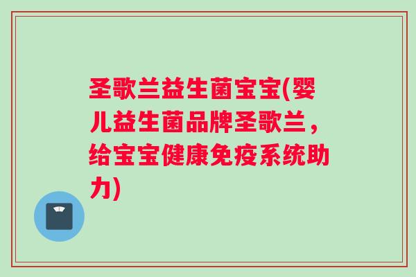 圣歌兰益生菌宝宝(婴儿益生菌品牌圣歌兰，给宝宝健康免疫系统助力)