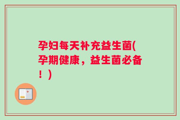 孕妇每天补充益生菌(孕期健康，益生菌必备！)