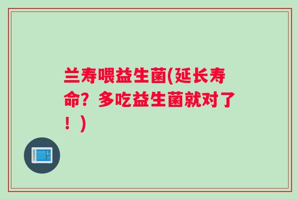 兰寿喂益生菌(延长寿命？多吃益生菌就对了！)
