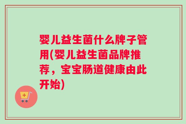 婴儿益生菌什么牌子管用(婴儿益生菌品牌推荐，宝宝肠道健康由此开始)
