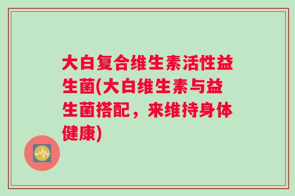 大白复合维生素活性益生菌(大白维生素与益生菌搭配，来维持身体健康)