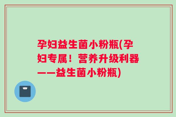 孕妇益生菌小粉瓶(孕妇专属！营养升级利器——益生菌小粉瓶)