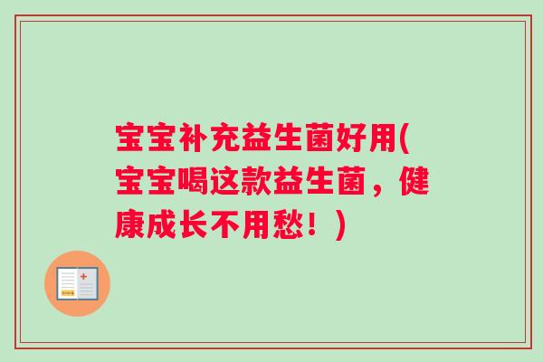 宝宝补充益生菌好用(宝宝喝这款益生菌,健康成长不用愁!) 宝宝补充益生菌好用(宝宝喝这款益生菌,健康成长不用愁!)