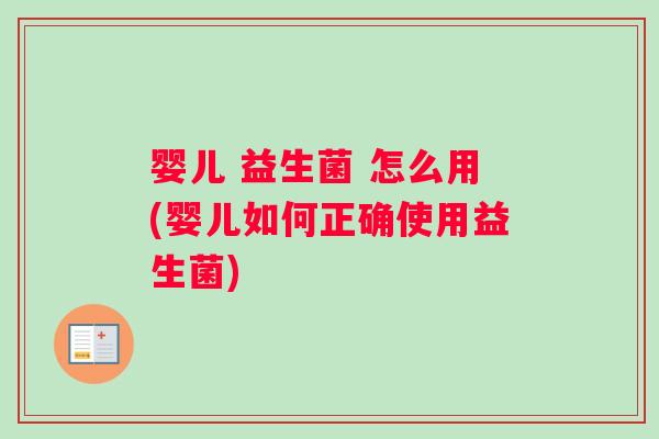婴儿 益生菌 怎么用(婴儿如何正确使用益生菌)