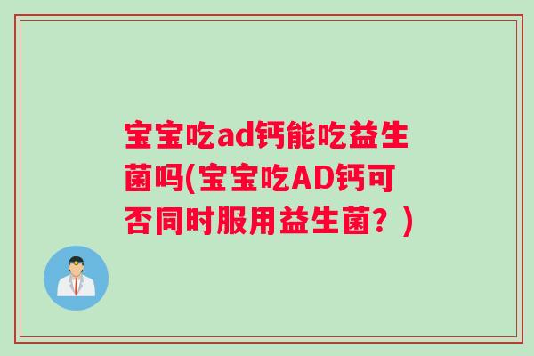 宝宝吃ad钙能吃益生菌吗(宝宝吃AD钙可否同时服用益生菌？)