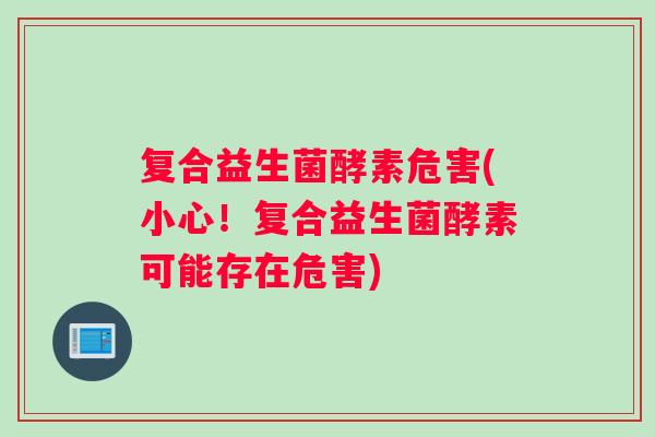 复合益生菌酵素危害(小心！复合益生菌酵素可能存在危害)